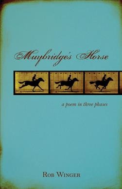 Muybridge's horse : a poem in three phases / Rob Winger.