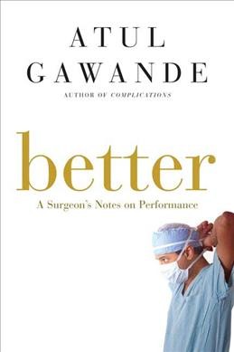 Better : a surgeon's notes on performance / Atul Gawande.