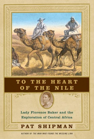 To the heart of the Nile : Lady Florence Baker and the exploration of Central Africa / Pat Shipman.