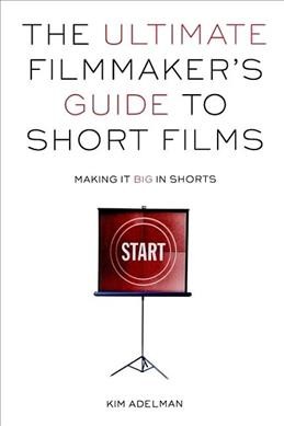 The ultimate filmmaker's guide to short films : making it big in shorts / Kim Adelman.