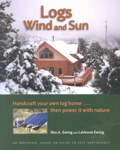 Logs wind and sun : handcraft your own log home, then power it with nature : an inspiring, hands-on guide to self-sufficiency / Rex A. Ewing and LaVonne Ewing.