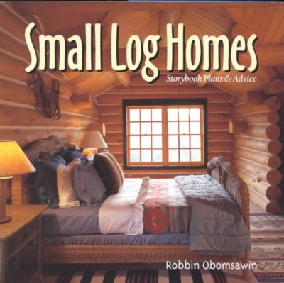 Small log homes : storybook plans & advice / by Robbin Obomsawin.
