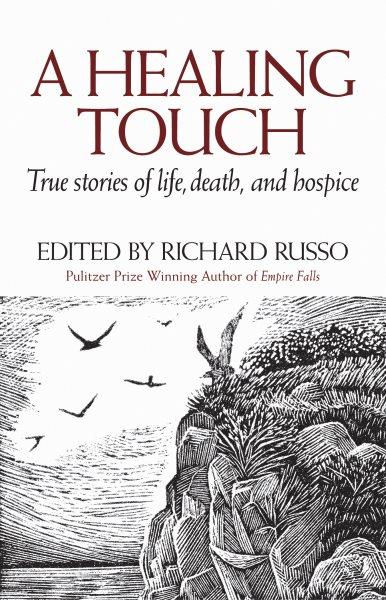 A healing touch : true stories of life, death, and hospice / edited by Richard Russo ; woodcuts by Siri Beckman.