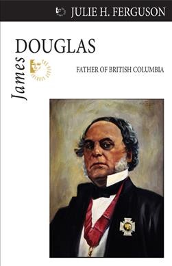 James Douglas : father of British Columbia / Julie H. Ferguson ; foreword by Stephen Hume.