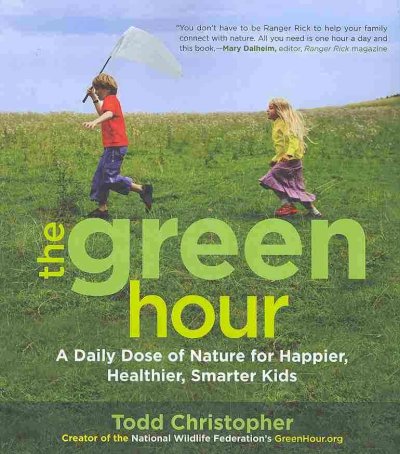 The green hour : a daily dose of nature for happier, healthier, smarter kids / Todd Christopher.