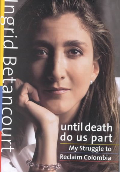 Until death do us part : my struggle to reclaim Colombia / Ingrid Betancourt ; translated from the French by Steven Rendall.