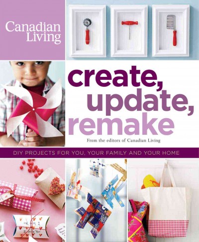 Create, update, remake : DIY projects for you, your family and your home / from the editors of Canadian Living ; [project editor: Christina Anson Mine].