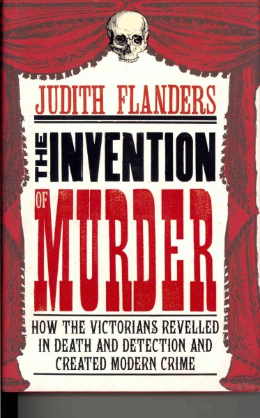 The invention of murder : how the Victorians revelled in death and detection and created modern crime / Judith Flanders.