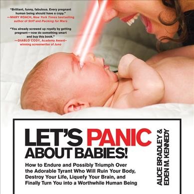 Let's panic about babies! : how to endure and possibly triumph over the adorable tyrant who will ruin your body, destroy your life, liquefy your brain, and finally turn you into a worthwhile human being / Alice Bradley and Eden M. Kennedy.