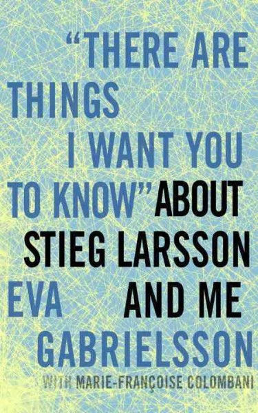 "There are things I want you to know" about Stieg Larsson and me / Eva Gabrielsson ; with Marie-Franìoise Colombani ; translated from the French by Linda Coverdale.