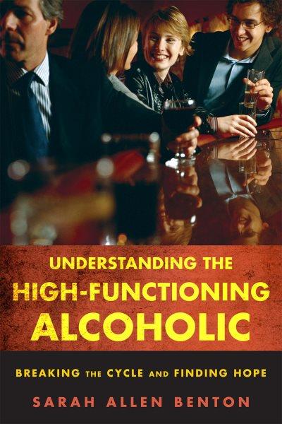 Understanding the high-functioning alcoholic : professional views and personal insights  / Sarah Allen Benton.