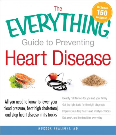 The everything guide to preventing heart disease : all you need to know to lower your blood pressure, beat high cholesterol, and stop heart disease in its tracks / Murdoc Khaleghi.