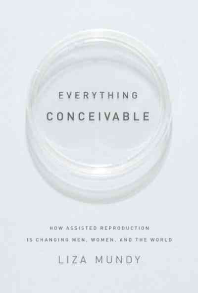 Everything conceivable [electronic resource] : how assisted reproduction is changing men, women, and the world / Liza Mundy.