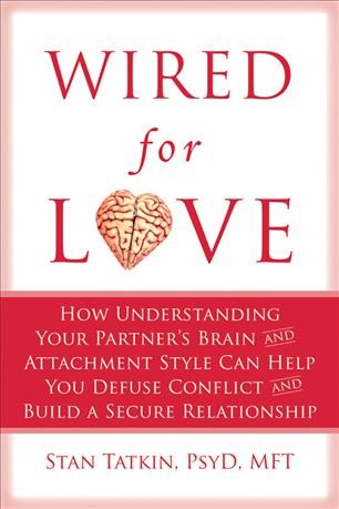 Wired for love : how understanding your partner's brain and attachment style can help you defuse conflict and build a secure relationship / Stan Tatkin.