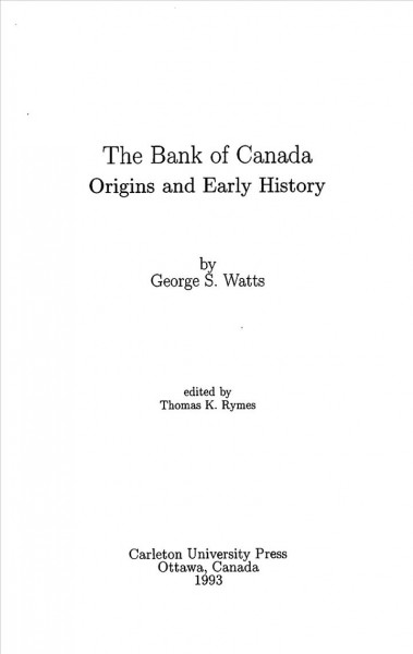 The Bank of Canada : origins and early history / by George S. Watts ; edited by Thomas K. Rymes.