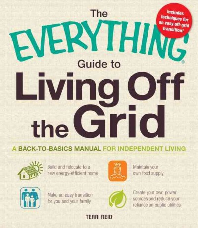 The everything guide to living off the grid : a back-to-basics manual for independent living  / Terri Reid.