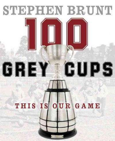 100 Grey Cups : this is our game  Stephen Brunt.