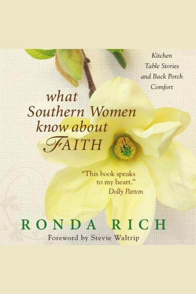 What Southern women know about faith [electronic resource] : [kitchen table stories and back porch comfort] / Ronda Rich ; foreword by Stevie Waltrip.