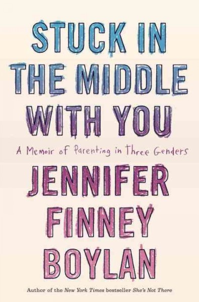Stuck in the middle with you : a memoir of parenting in three genders / Jennifer Finney Boylan ; with an afterword by Anna Quindlen.
