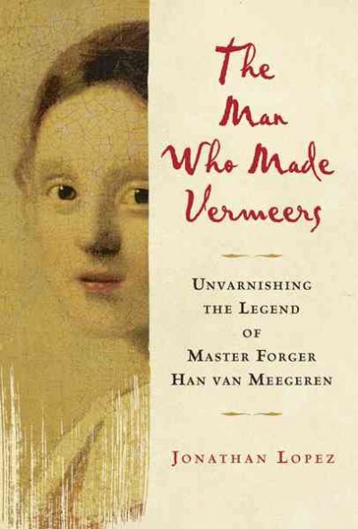 The man who made Vermeers : unvarnishing the legend of master forger Han van Meegeren / Jonathan Lopez.