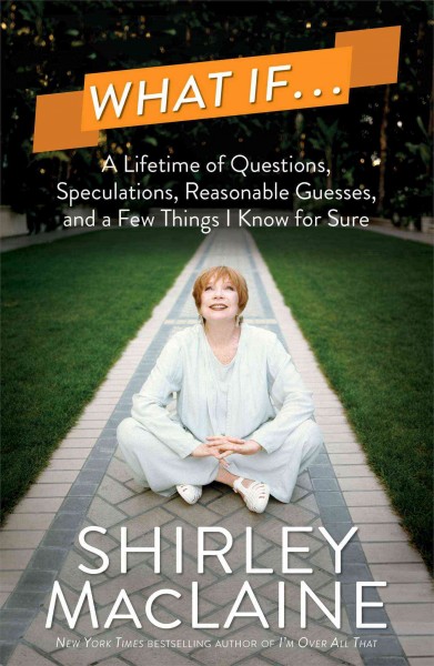 What if : a lifetime of questions, speculations, reasonable guesses, and a few things I know for sure / Shirley MacLaine.