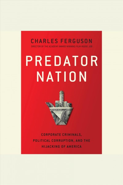 Predator nation [electronic resource] : corporate criminals, political corruption, and the hijacking of America / Charles H. Ferguson.