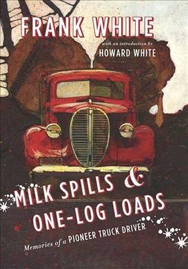 Milk spills and one-log loads : memories of a pioneer truck driver / Frank White.