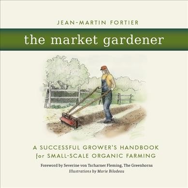 The market gardener : a successful grower's handbook for small-scale organic farming / Jean-Martin Fortier ; foreword by Severine von Tscharner Fleming, The Greenhorns ; illustrations by Marie Bilodeau.