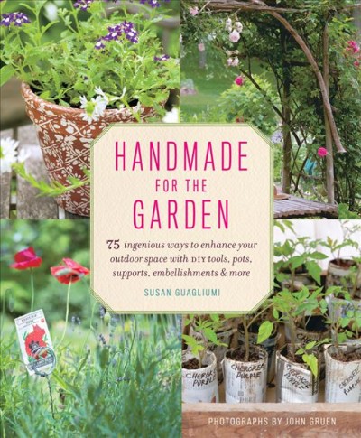 Handmade for the garden : 75 ingenious ways to enhance your outdoor space with DIY tools, pots, supports, embellishments & more / Susan Guagliumi ; photographs by John Gruen ; photostyling by Raina Kattelson ; illustrations by Sun Young Park.