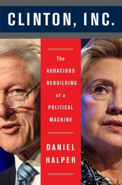 Clinton, Inc. : the audacious rebuilding of a political machine / Daniel Halper.