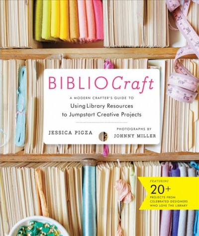 Bibliocraft : a modern crafter's guide to using library resources to jumpstart creative projects / Jessica Pigza ; photographs by Johnny Miller ; photostyling by Shana Faust ; illustrations by Sun Young Park.