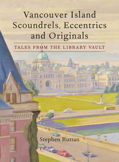 Vancouver Island scoundrels, eccentrics and originals : tales from the library vault / Stephen Ruttan.