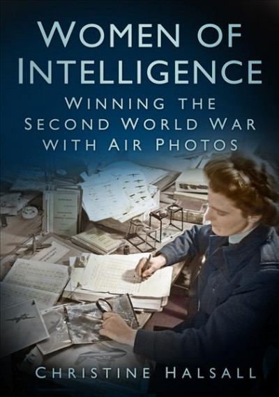 Women Of intelligence : winning the Second World War with air photos / Christine Halsall