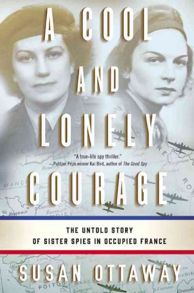 A cool and lonely courage : the untold story of sister spies in Occupied France / Susan Ottaway.