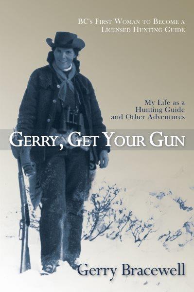 Gerry, get your gun : my life as a hunting guide and other adventures : BC's first woman to become a licensed hunting guide / Gerry Bracewell.