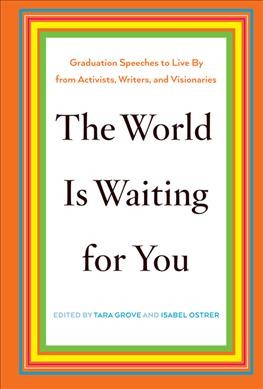The world is waiting for you : graduation speeches to live by from activists, writers, and visionaries / edited by Tara Grove and Isabel Ostrer.