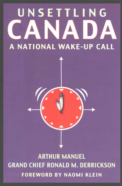 Unsettling Canada : a national wake-up call  by Arthur Manuel and Grand Chief Ronald M. Derrickson ; with a foreword by Naomi Klein.