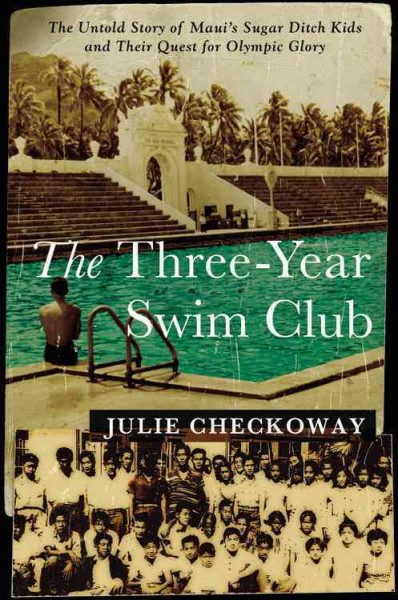 The three-year swim club : the untold story of Maui's sugar ditch kids and their quest for Olympic glory / Julie Checkoway.