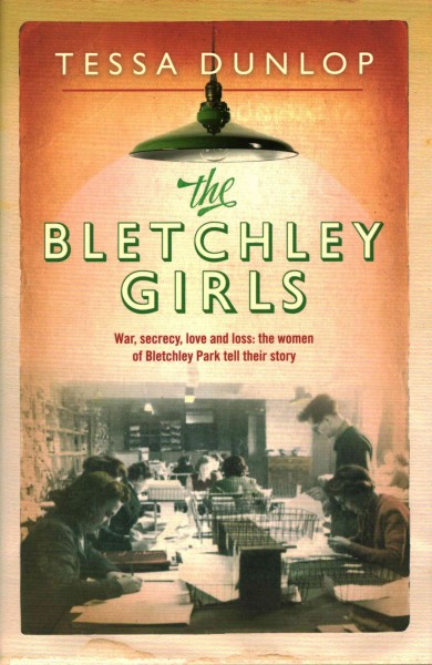 The Bletchley girls : war, secrecy, love and loss : the women of Bletchey Park tell their story / Tessa Dunlop.