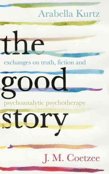 The good story : exchanges on truth, fiction and psychotherapy  J.M. Coetzee and Arabella Kurtz.