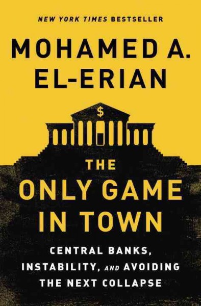 The only game in town : central banks, instability, and avoiding the next collapse / Mohamed A. El-Erian.