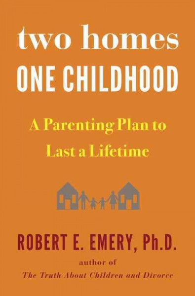 Two homes, one childhood : a parenting plan to last a lifetime / Robert E. Emery Ph.D.