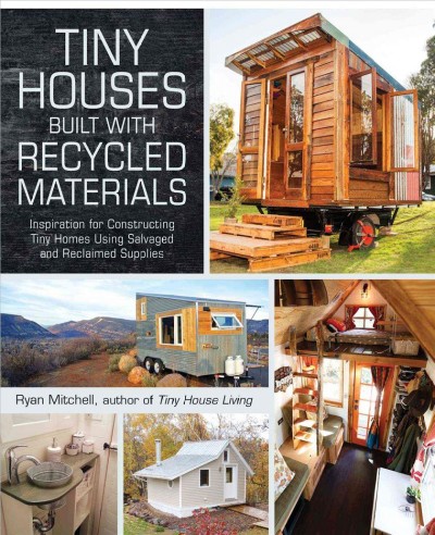 Tiny houses built with recycled materials : inspiration for constructing tiny homes using salvaged and reclaimed supplies / Ryan Mitchell.