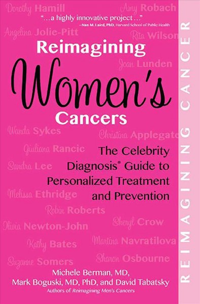 Reimagining women's cancers : the celebrity diagnosis guide to personalized treatment and prevention / Michele R. Berman, MD, Mark S. Boguski, MD, PhD, FCAP, and David Tabatsky.
