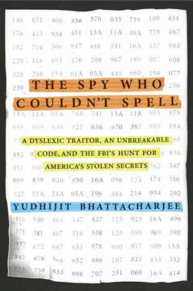 The spy who couldn't spell : a dyslexic traitor, an unbreakable code, and the FBI's hunt for America's stolen secrets / Yudhijit Bhattacharjee.