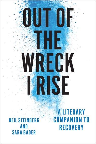 Out of the wreck I rise : a literary companion to recovery / Neil Steinberg and Sara Bader.