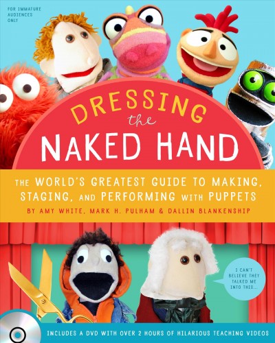 Dressing the naked hand : the world's greatest guide to making, staging, and performing with puppets / by Amy White, Mark H. Pulham & Dallin Blankenship.