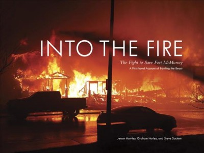 Into the fire : the fight to save Fort McMurray / Jerron Hawley, Graham Hurley, Steve Sackett ; photographs by Jerron Hawley, Graham Hurley, Steve Sackett, Doug Noseworthy, and Troy Palmer.