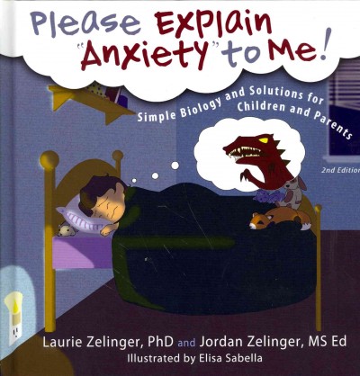 Please explain "anxiety" to me! : simple biology and solutions for children and parents / Laurie Zelinger, PhD., RPT-S & Jordan Zelinger, M.S. Ed. ; illustrator, Elisa Sabella.