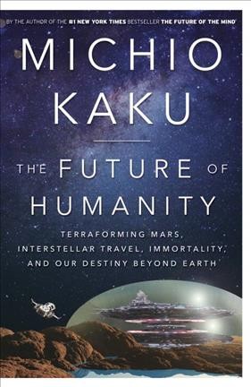 The future of humanity : terraforming Mars, interstellar travel, immortality, and our destiny beyond Earth / Michio Kaku.